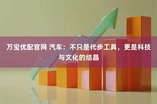 万宝优配官网 汽车：不只是代步工具，更是科技与文化的结晶