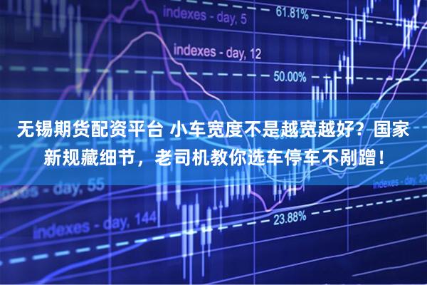 无锡期货配资平台 小车宽度不是越宽越好？国家新规藏细节，老司机教你选车停车不剐蹭！