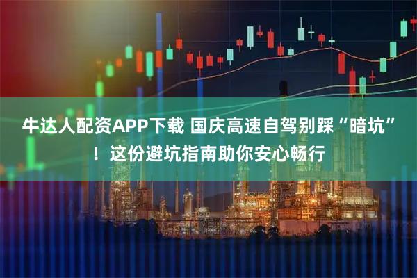 牛达人配资APP下载 国庆高速自驾别踩“暗坑”！这份避坑指南助你安心畅行