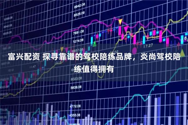 富兴配资 探寻靠谱的驾校陪练品牌，炎尚驾校陪练值得拥有