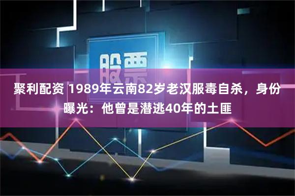 聚利配资 1989年云南82岁老汉服毒自杀，身份曝光：他曾是潜逃40年的土匪