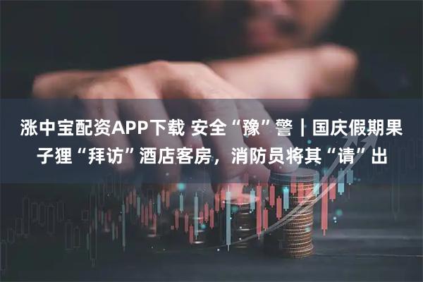 涨中宝配资APP下载 安全“豫”警｜国庆假期果子狸“拜访”酒店客房，消防员将其“请”出