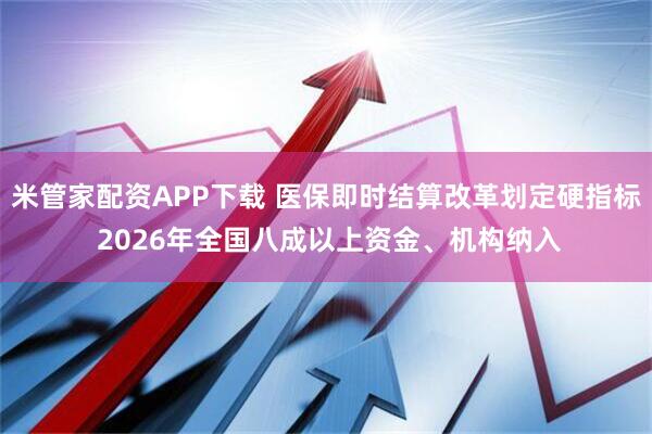 米管家配资APP下载 医保即时结算改革划定硬指标 2026年全国八成以上资金、机构纳入