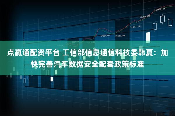 点赢通配资平台 工信部信息通信科技委韩夏：加快完善汽车数据安全配套政策标准