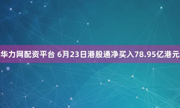 华力网配资平台 6月23日港股通净买入78.95亿港元
