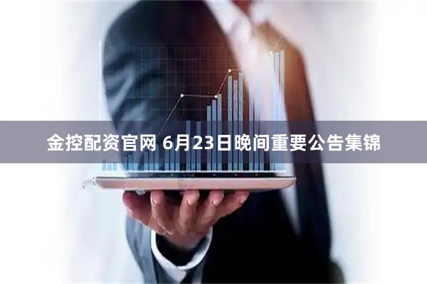 金控配资官网 6月23日晚间重要公告集锦