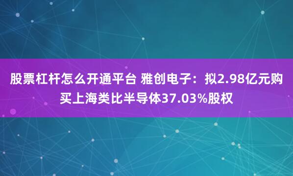 股票杠杆怎么开通平台 雅创电子：拟2.98亿元购买上海类比半导体37.03%股权