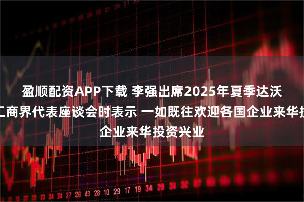 盈顺配资APP下载 李强出席2025年夏季达沃斯论坛工商界代表座谈会时表示 一如既往欢迎各国企业来华投资兴业