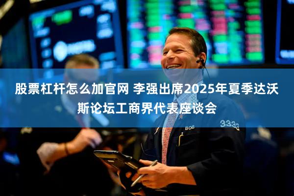 股票杠杆怎么加官网 李强出席2025年夏季达沃斯论坛工商界代表座谈会