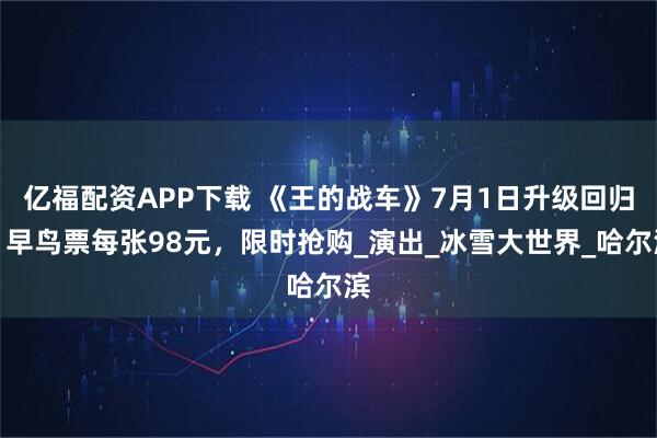 亿福配资APP下载 《王的战车》7月1日升级回归丨早鸟票每张98元，限时抢购_演出_冰雪大世界_哈尔滨