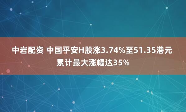 中岩配资 中国平安H股涨3.74%至51.35港元 累计最大涨幅达35%