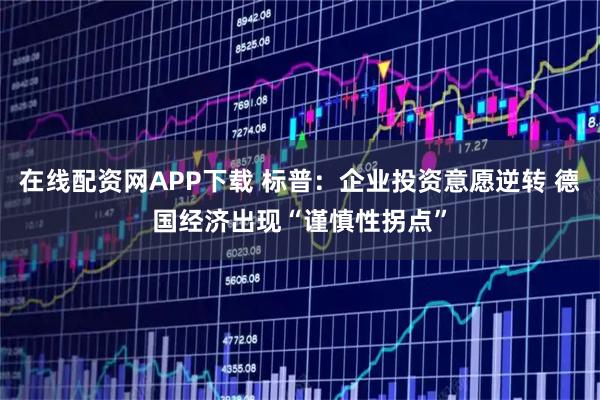 在线配资网APP下载 标普：企业投资意愿逆转 德国经济出现“谨慎性拐点”