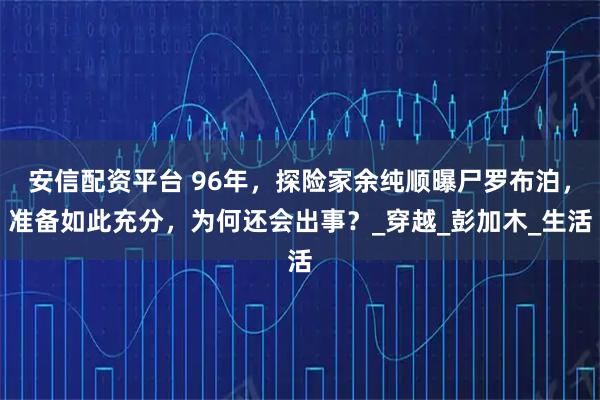 安信配资平台 96年，探险家余纯顺曝尸罗布泊，准备如此充分，为何还会出事？_穿越_彭加木_生活