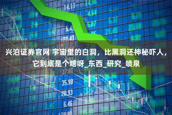 兴泊证券官网 宇宙里的白洞，比黑洞还神秘吓人，它到底是个啥呀_东西_研究_喷泉