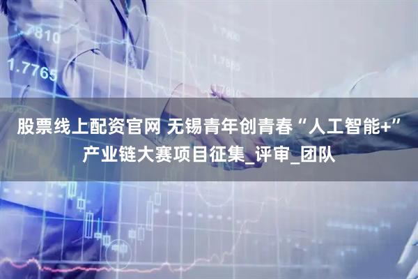 股票线上配资官网 无锡青年创青春“人工智能+”产业链大赛项目征集_评审_团队