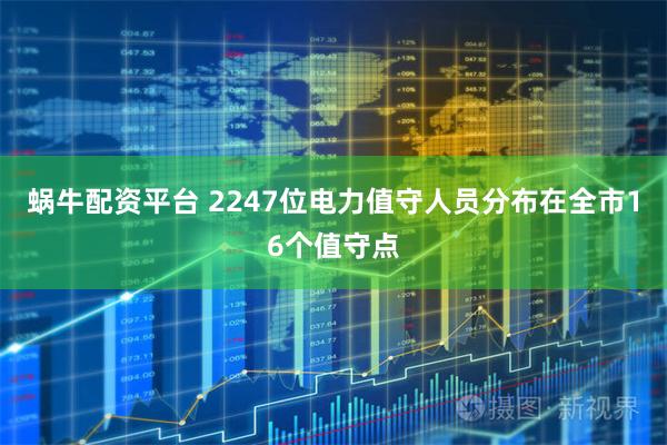 蜗牛配资平台 2247位电力值守人员分布在全市16个值守点