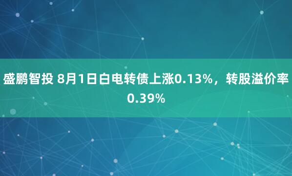 盛鹏智投 8月1日白电转债上涨0.13%，转股溢价率0.39%