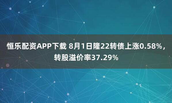 恒乐配资APP下载 8月1日隆22转债上涨0.58%，转股溢价率37.29%