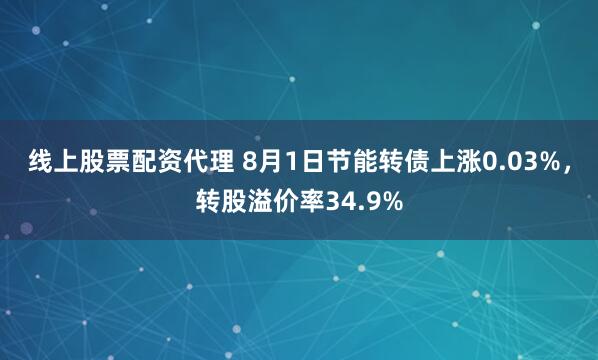 线上股票配资代理 8月1日节能转债上涨0.03%，转股溢价率34.9%