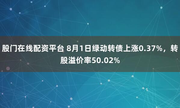 股门在线配资平台 8月1日绿动转债上涨0.37%，转股溢价率50.02%