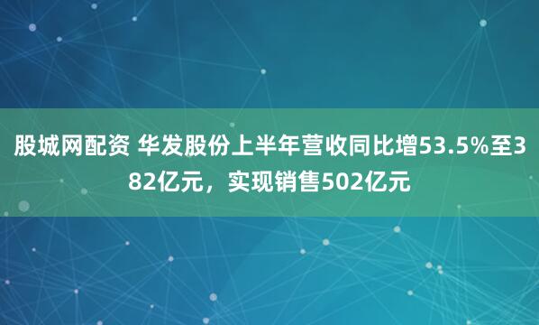 股城网配资 华发股份上半年营收同比增53.5%至382亿元，实现销售502亿元