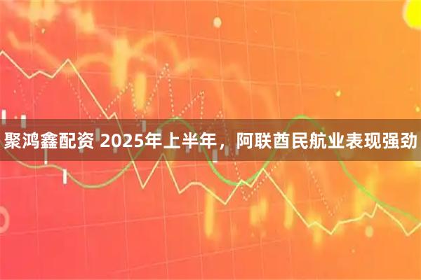 聚鸿鑫配资 2025年上半年，阿联酋民航业表现强劲