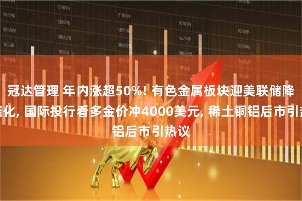 冠达管理 年内涨超50%! 有色金属板块迎美联储降息催化, 国际投行看多金价冲4000美元, 稀土铜铝后市引热议