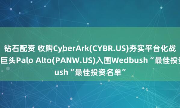 钻石配资 收购CyberArk(CYBR.US)夯实平台化战略 网安巨头Palo Alto(PANW.US)入围Wedbush“最佳投资名单”