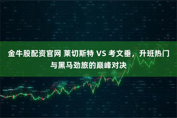 金牛股配资官网 莱切斯特 VS 考文垂，升班热门与黑马劲旅的巅峰对决