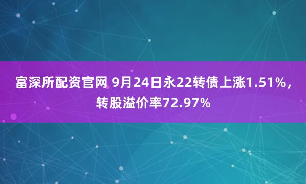 富深所配资官网 9月24日永22转债上涨1.51%，转股溢价率72.97%