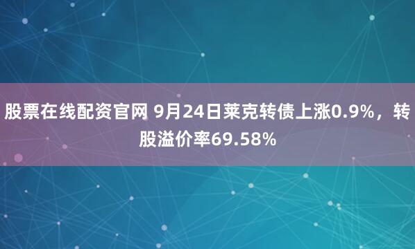 股票在线配资官网 9月24日莱克转债上涨0.9%，转股溢价率69.58%
