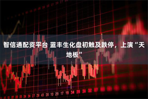 智信通配资平台 蓝丰生化盘初触及跌停，上演“天地板”