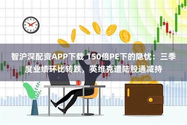 智沪深配资APP下载 150倍PE下的隐忧：三季度业绩环比转跌，英维克遭陆股通减持