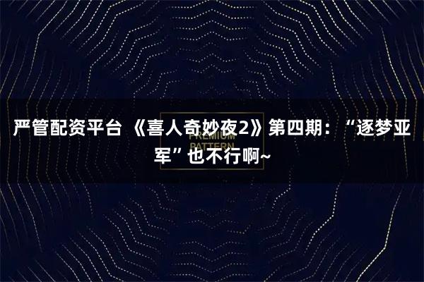 严管配资平台 《喜人奇妙夜2》第四期：“逐梦亚军”也不行啊~