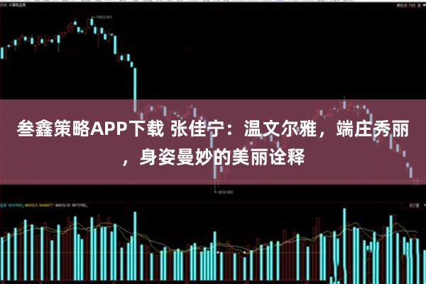 叁鑫策略APP下载 张佳宁：温文尔雅，端庄秀丽，身姿曼妙的美丽诠释