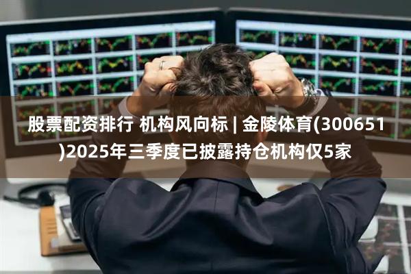股票配资排行 机构风向标 | 金陵体育(300651)2025年三季度已披露持仓机构仅5家
