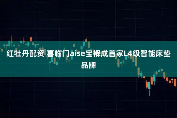 红牡丹配资 喜临门aise宝褓成首家L4级智能床垫品牌