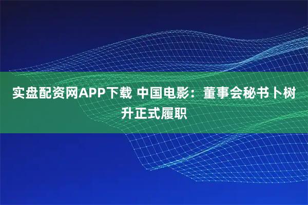 实盘配资网APP下载 中国电影：董事会秘书卜树升正式履职
