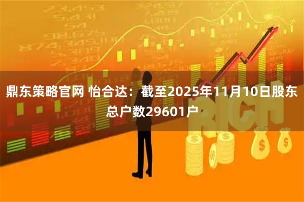 鼎东策略官网 怡合达：截至2025年11月10日股东总户数29601户