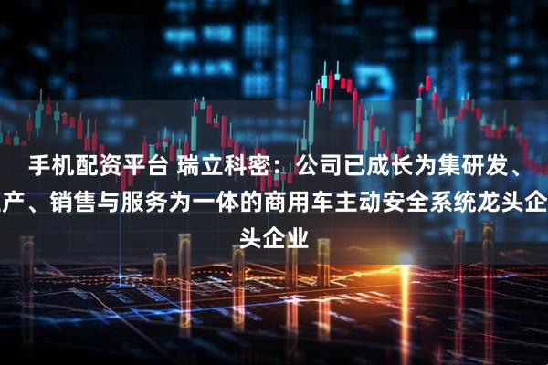 手机配资平台 瑞立科密：公司已成长为集研发、生产、销售与服务为一体的商用车主动安全系统龙头企业