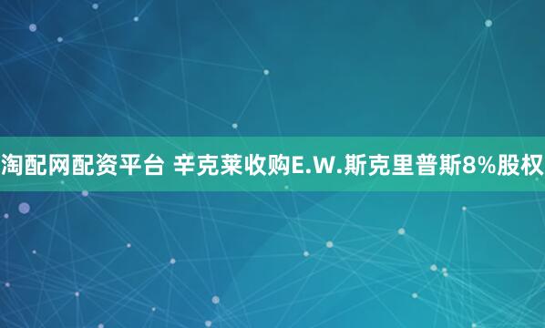 淘配网配资平台 辛克莱收购E.W.斯克里普斯8%股权