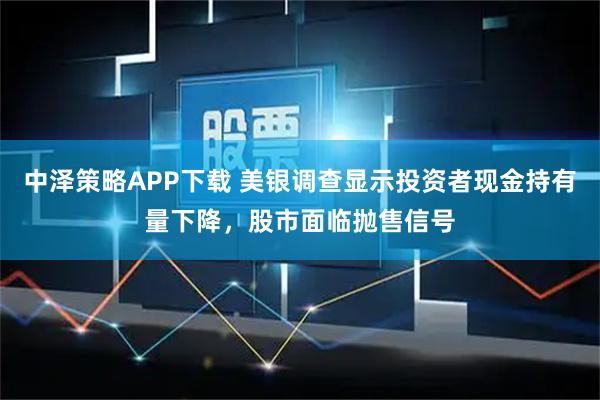 中泽策略APP下载 美银调查显示投资者现金持有量下降，股市面临抛售信号