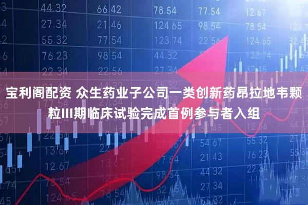 宝利阁配资 众生药业子公司一类创新药昂拉地韦颗粒III期临床试验完成首例参与者入组