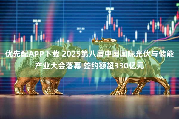 优先配APP下载 2025第八届中国国际光伏与储能产业大会落幕 签约额超330亿元