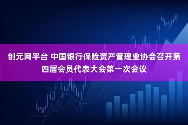 创元网平台 中国银行保险资产管理业协会召开第四届会员代表大会第一次会议