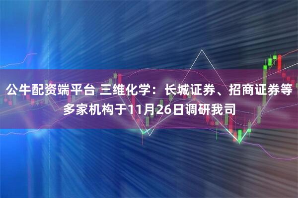 公牛配资端平台 三维化学：长城证券、招商证券等多家机构于11月26日调研我司