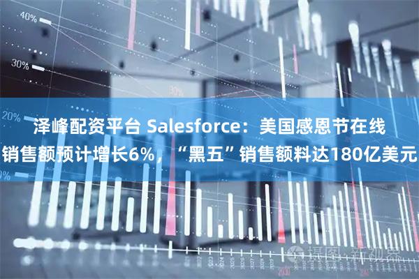 泽峰配资平台 Salesforce：美国感恩节在线销售额预计增长6%，“黑五”销售额料达180亿美元
