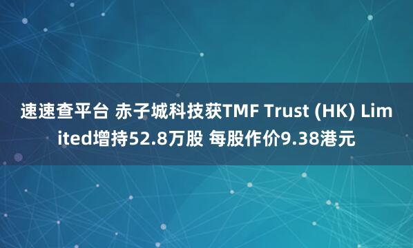 速速查平台 赤子城科技获TMF Trust (HK) Limited增持52.8万股 每股作价9.38港元