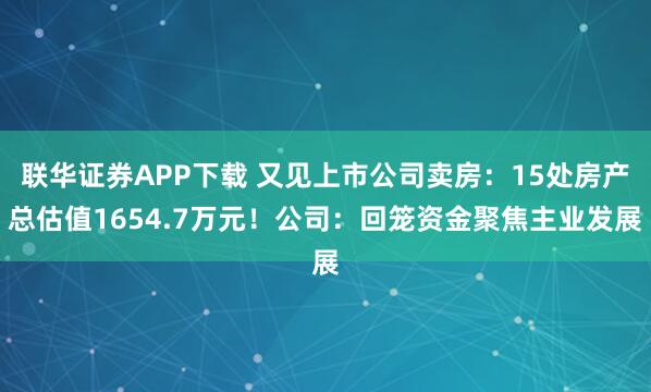联华证券APP下载 又见上市公司卖房：15处房产总估值1654.7万元！公司：回笼资金聚焦主业发展