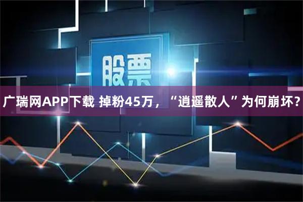 广瑞网APP下载 掉粉45万，“逍遥散人”为何崩坏？